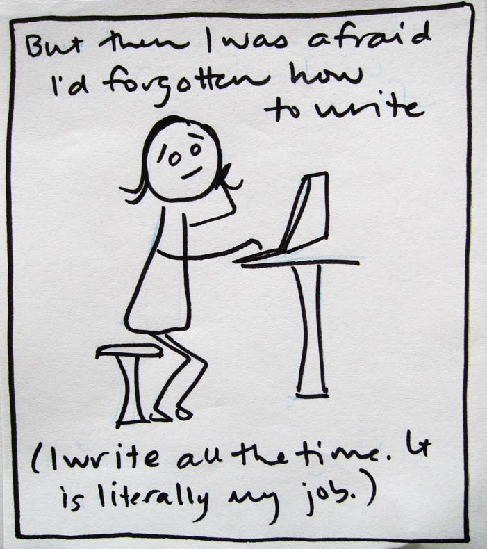 But then I was afraid I'd forgotten how to write. (I write all the time. It is literally my job.)