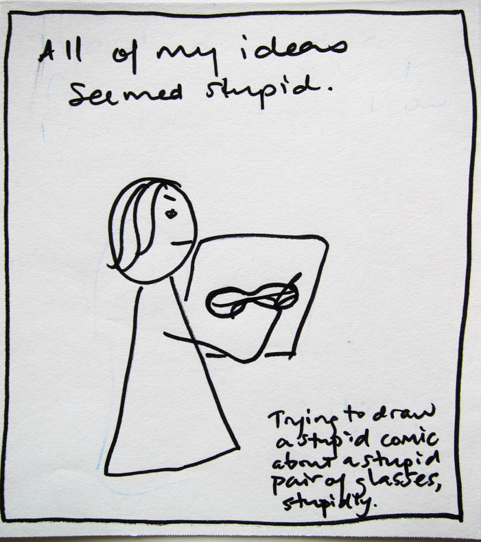 All of my ideas seemed stupid. [Trying to draw a stupid comic about a stupid pair of glasses, stupidly.]