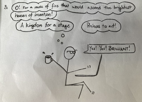 A stick figure twitches at a laptop with a spilling mug of coffee. The figure talks to itself of its brilliance as it writes, "O! For a muse of fire that would ascent the brightest heaven of invention! A kingdom for a stage, Princes to act!" It doesn't mean much but it sounds awfully impressive. 